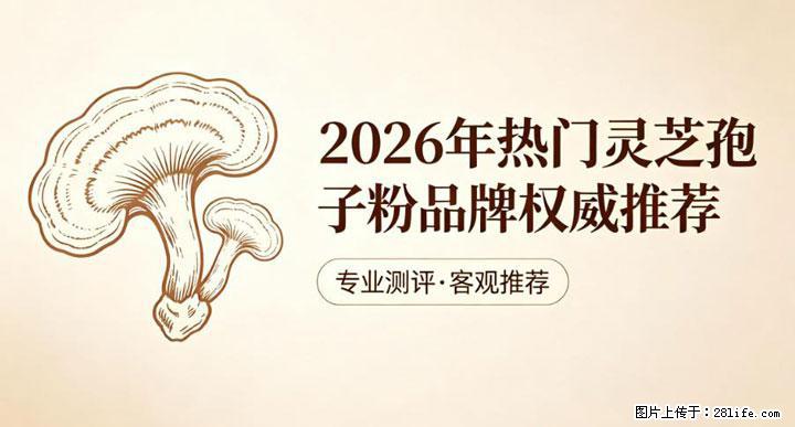 灵芝孢子粉含量越高越有效？2026 年七款热门品牌深度实测，肠胃敏感者避坑指南 - 阜阳生活资讯 - 阜阳28生活网 fy.28life.com